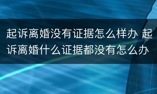 起诉离婚没有证据怎么样办 起诉离婚什么证据都没有怎么办