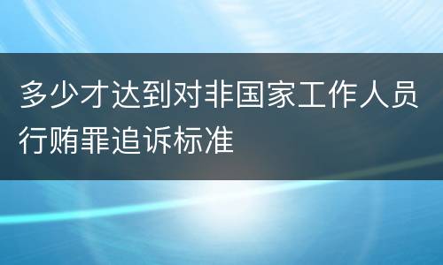 多少才达到对非国家工作人员行贿罪追诉标准