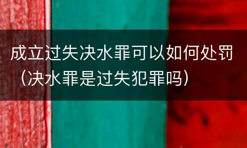 成立过失决水罪可以如何处罚（决水罪是过失犯罪吗）