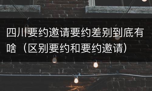 四川要约邀请要约差别到底有啥（区别要约和要约邀请）