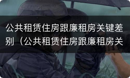 公共租赁住房跟廉租房关键差别（公共租赁住房跟廉租房关键差别在哪）