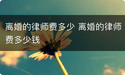 离婚的律师费多少 离婚的律师费多少钱