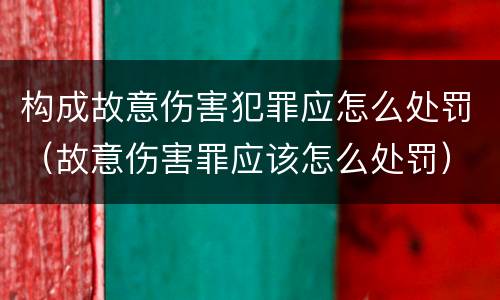构成故意伤害犯罪应怎么处罚（故意伤害罪应该怎么处罚）
