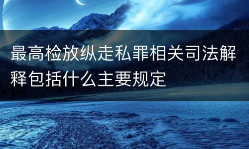 最高检放纵走私罪相关司法解释包括什么主要规定
