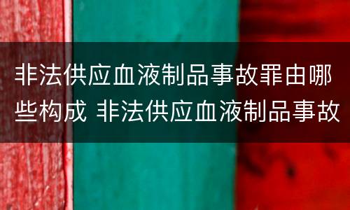 非法供应血液制品事故罪由哪些构成 非法供应血液制品事故罪由哪些构成