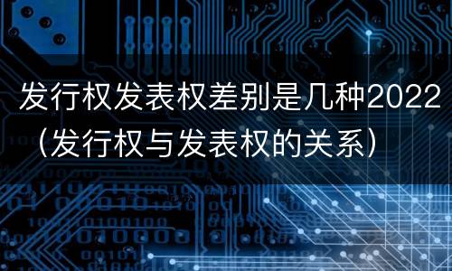 发行权发表权差别是几种2022（发行权与发表权的关系）