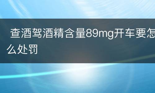  查酒驾酒精含量89mg开车要怎么处罚