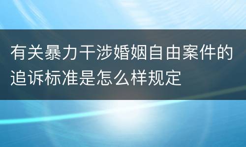 有关暴力干涉婚姻自由案件的追诉标准是怎么样规定