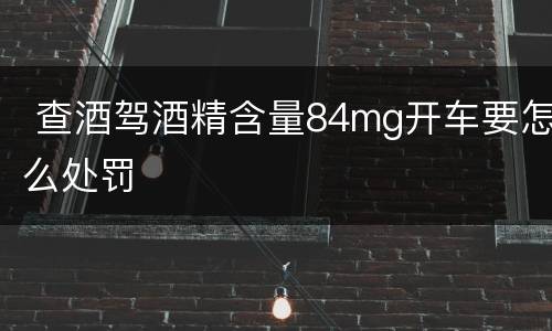  查酒驾酒精含量84mg开车要怎么处罚