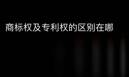 商标权及专利权的区别在哪