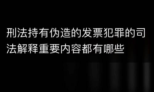 刑法持有伪造的发票犯罪的司法解释重要内容都有哪些