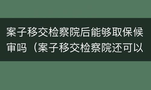 案子移交检察院后能够取保候审吗（案子移交检察院还可以取保候审吗）