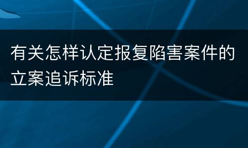 有关怎样认定报复陷害案件的立案追诉标准