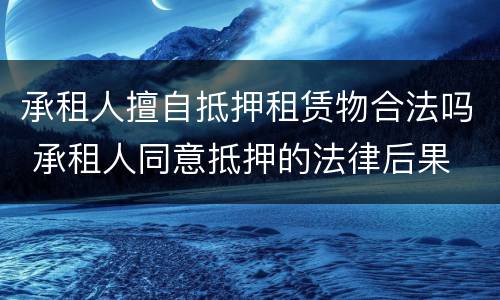 承租人擅自抵押租赁物合法吗 承租人同意抵押的法律后果