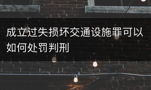 成立过失损坏交通设施罪可以如何处罚判刑