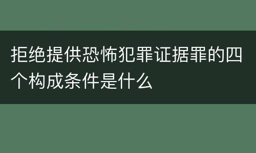 拒绝提供恐怖犯罪证据罪的四个构成条件是什么