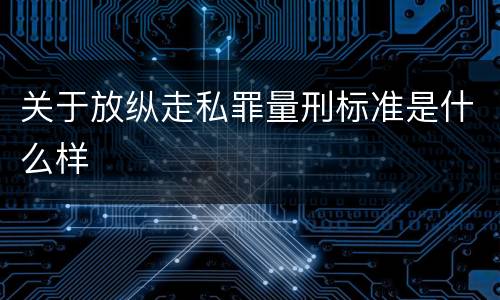 关于放纵走私罪量刑标准是什么样