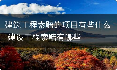 建筑工程索赔的项目有些什么 建设工程索赔有哪些