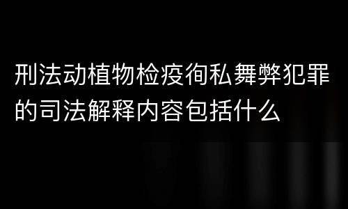 刑法动植物检疫徇私舞弊犯罪的司法解释内容包括什么