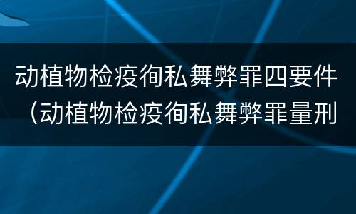 动植物检疫徇私舞弊罪四要件（动植物检疫徇私舞弊罪量刑）
