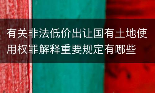 有关非法低价出让国有土地使用权罪解释重要规定有哪些