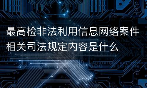 最高检非法利用信息网络案件相关司法规定内容是什么