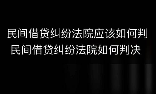 民间借贷纠纷法院应该如何判 民间借贷纠纷法院如何判决