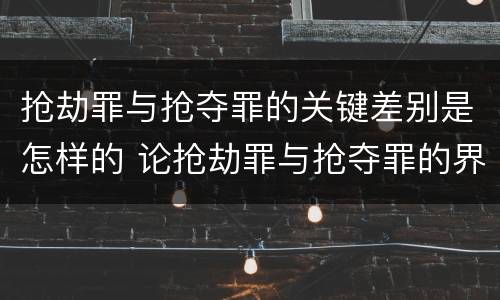 抢劫罪与抢夺罪的关键差别是怎样的 论抢劫罪与抢夺罪的界限