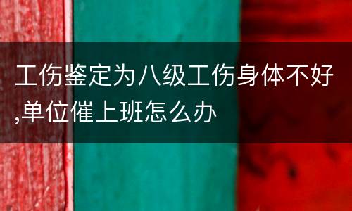 工伤鉴定为八级工伤身体不好,单位催上班怎么办
