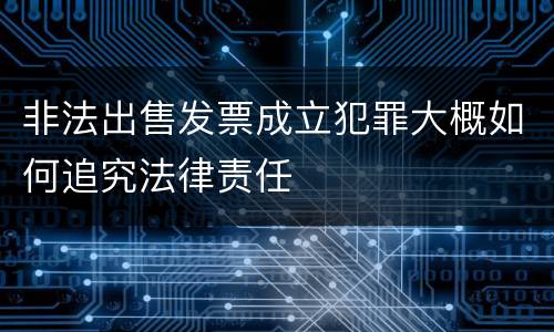 非法出售发票成立犯罪大概如何追究法律责任