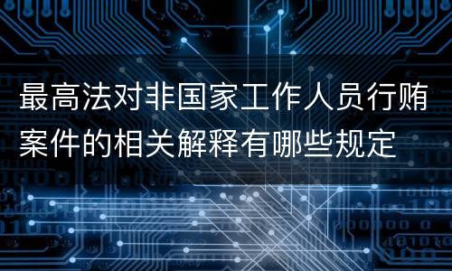 最高法对非国家工作人员行贿案件的相关解释有哪些规定
