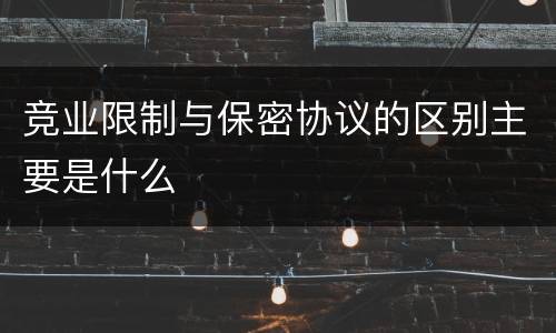 竞业限制与保密协议的区别主要是什么