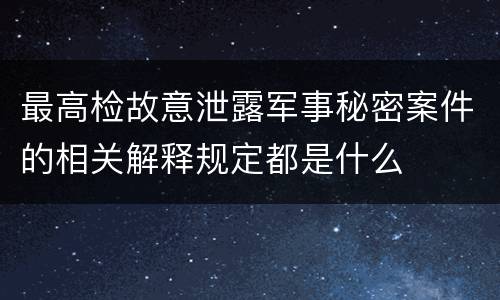 最高检故意泄露军事秘密案件的相关解释规定都是什么