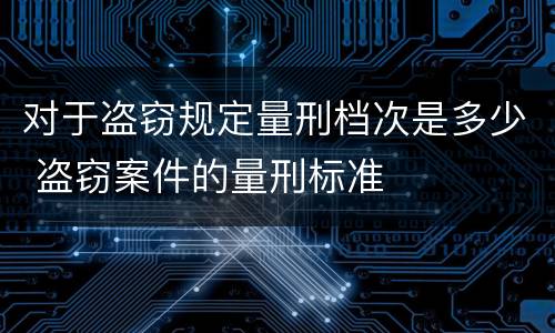 对于盗窃规定量刑档次是多少 盗窃案件的量刑标准