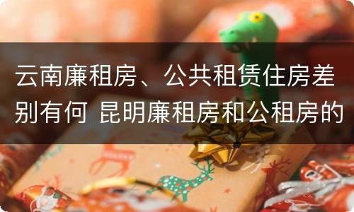 云南廉租房、公共租赁住房差别有何 昆明廉租房和公租房的区别