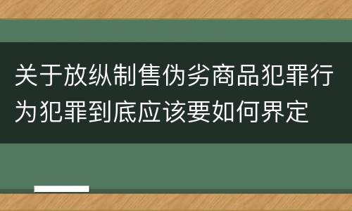 关于放纵制售伪劣商品犯罪行为犯罪到底应该要如何界定