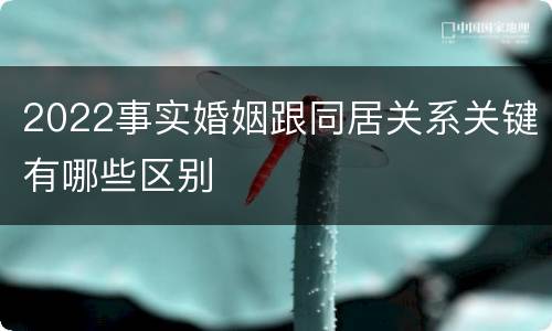 2022事实婚姻跟同居关系关键有哪些区别