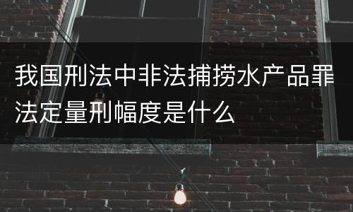 我国刑法中非法捕捞水产品罪法定量刑幅度是什么