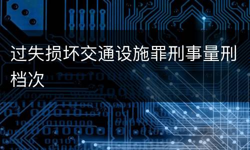 过失损坏交通设施罪刑事量刑档次