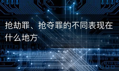 抢劫罪、抢夺罪的不同表现在什么地方