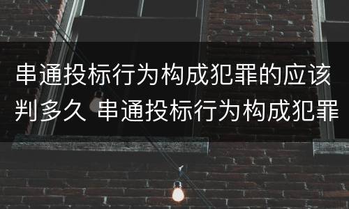 串通投标行为构成犯罪的应该判多久 串通投标行为构成犯罪的应该判多久以上