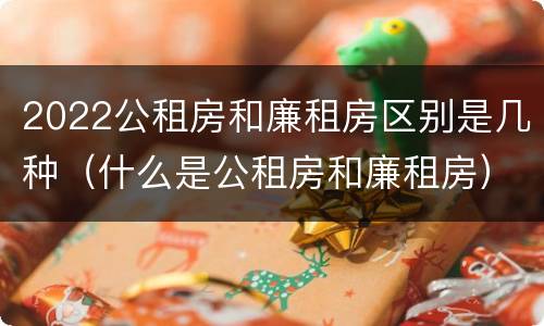 2022公租房和廉租房区别是几种（什么是公租房和廉租房）