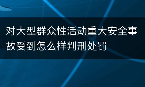 对大型群众性活动重大安全事故受到怎么样判刑处罚