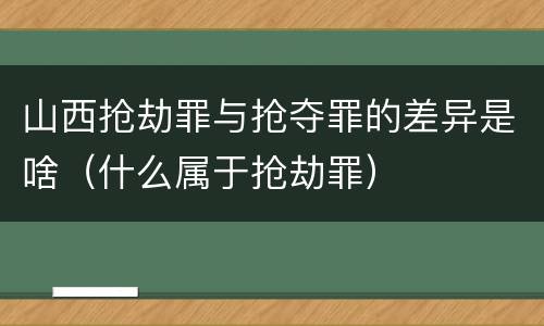 山西抢劫罪与抢夺罪的差异是啥（什么属于抢劫罪）