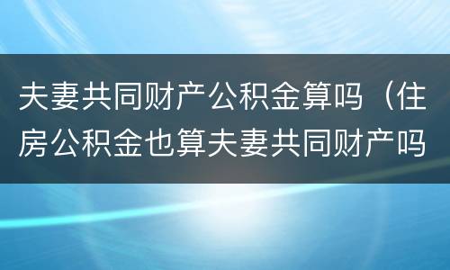 夫妻共同财产公积金算吗（住房公积金也算夫妻共同财产吗）