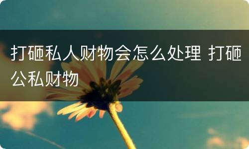 打砸私人财物会怎么处理 打砸公私财物