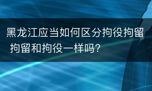 黑龙江应当如何区分拘役拘留 拘留和拘役一样吗?