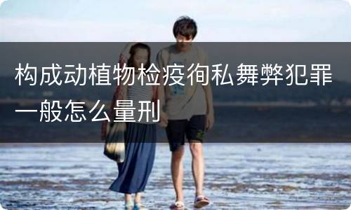 构成动植物检疫徇私舞弊犯罪一般怎么量刑