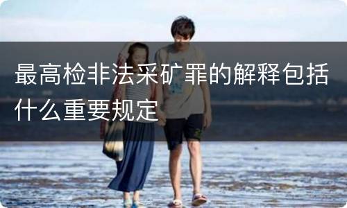 最高检非法采矿罪的解释包括什么重要规定