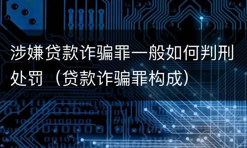 涉嫌贷款诈骗罪一般如何判刑处罚（贷款诈骗罪构成）